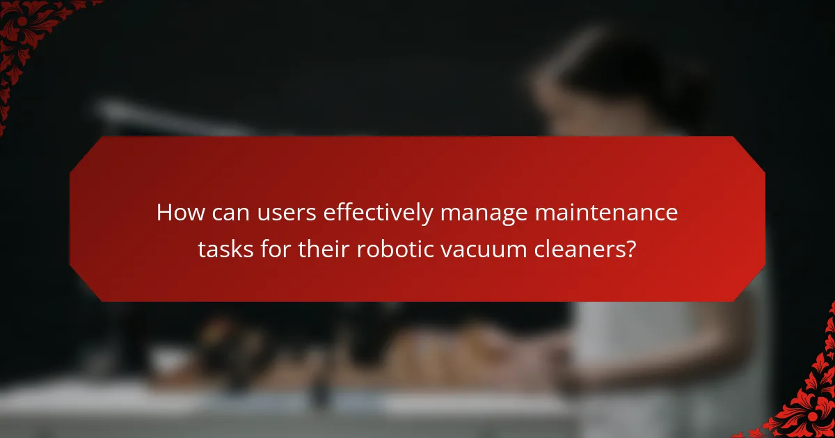 How can users effectively manage maintenance tasks for their robotic vacuum cleaners?