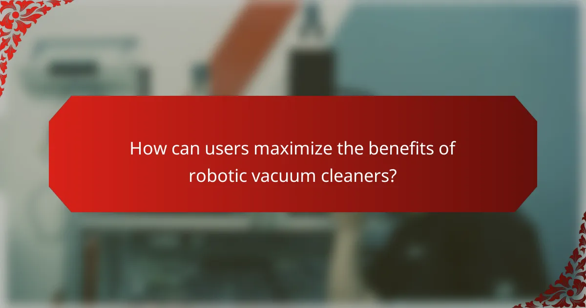 How can users maximize the benefits of robotic vacuum cleaners?