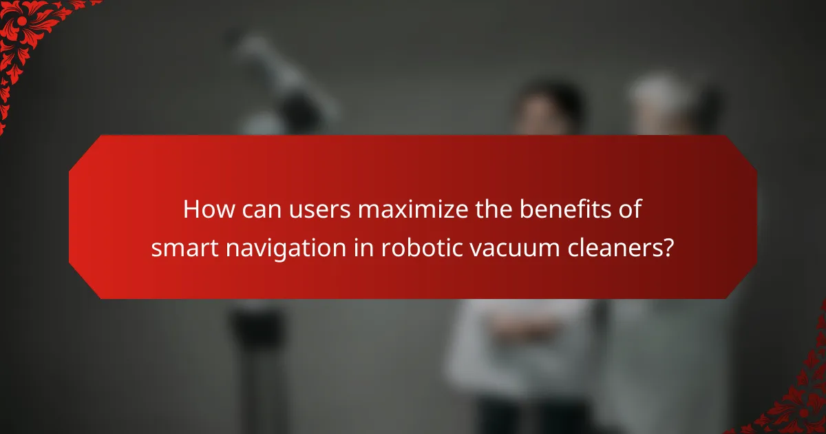 How can users maximize the benefits of smart navigation in robotic vacuum cleaners?