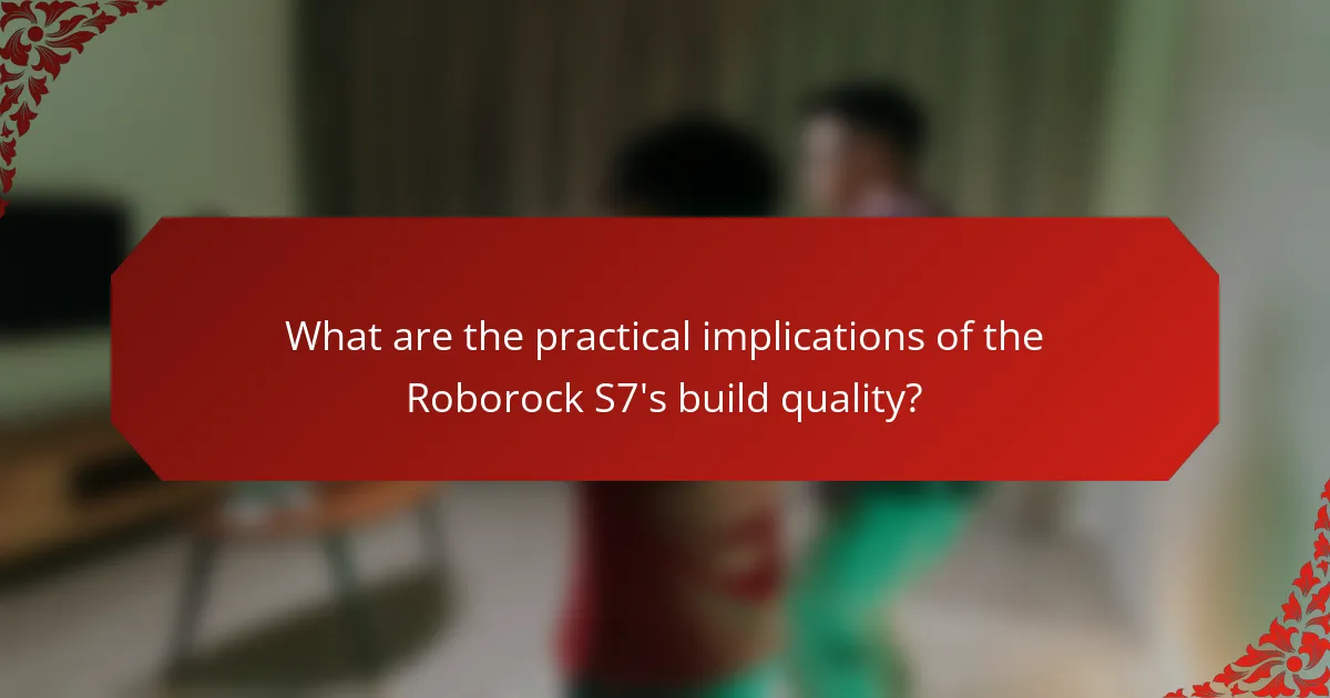 What are the practical implications of the Roborock S7's build quality?